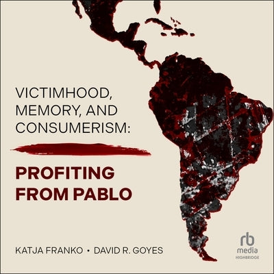 Victimhood, Memory, and Consumerism: Profiting from Pablo by Goyes, David