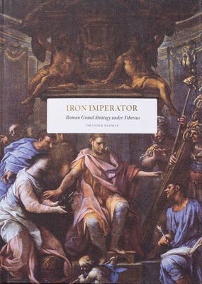 Iron Imperator: Roman Grand Strategy Under Tiberius by Rehman, Iskander