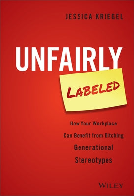 Unfairly Labeled: How Your Workplace Can Benefit from Ditching Generational Stereotypes by Kriegel, Jessica