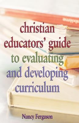 Christian Educators' Guide to Evaluating and Developing Curriculum by Ferguson, Nancy