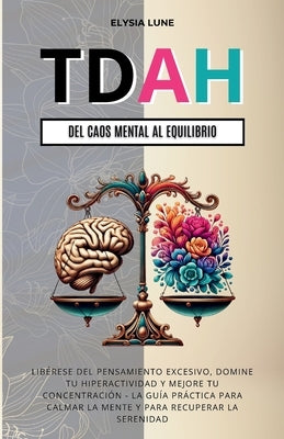 TDAH Del Caos Mental al Equilibrio: Libérese del Pensamiento Excesivo, Domine tu Hiperactividad y Mejore tu Concentración - la Guía Práctica para Calm by Lune, Elysia