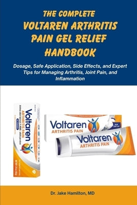 The Complete Voltaren Arthritis Pain Gel Relief Handbook: Dosage, Safe Application, Side Effects, and Expert Tips for Managing Arthritis, Joint Pain, by Hamilton, Jake