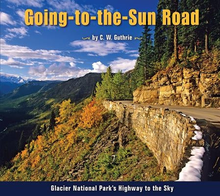 Going-To-The-Sun Road: Glacier National Park's Highway to the Sky by Guthrie, C. W.