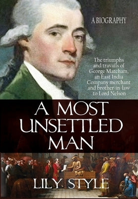 A Most Unsettled Man: A Biography - the Triumphs and Travails of George Matcham by Style, Lily