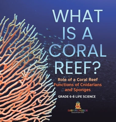 What is a Coral Reef? Role of a Coral Reef Functions of Cnidarians and Sponges Grade 6-8 Life Science by Baby Professor