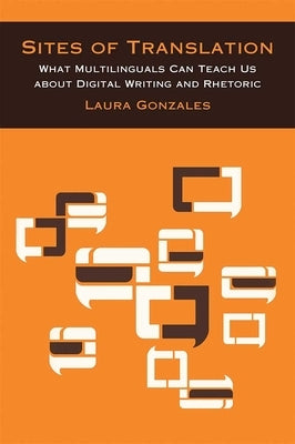 Sites of Translation: What Multilinguals Can Teach Us about Digital Writing and Rhetoric by Gonzales, Laura