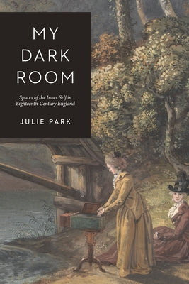 My Dark Room: Spaces of the Inner Self in Eighteenth-Century England by Park, Julie