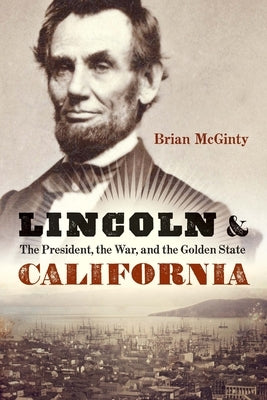 Lincoln and California: The President, the War, and the Golden State by McGinty, Brian