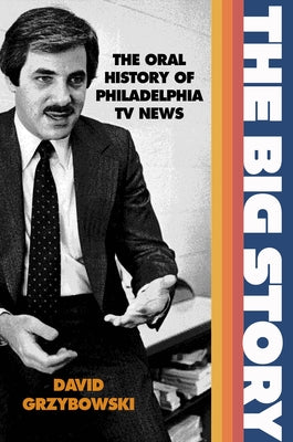 The Big Story: The Oral History of Philadelphia TV News by Grzybowski, David