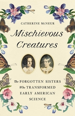 Mischievous Creatures: The Forgotten Sisters Who Transformed Early American Science by McNeur, Catherine