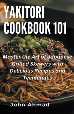 Yakitori Cookbook 101 by Ahmad, John