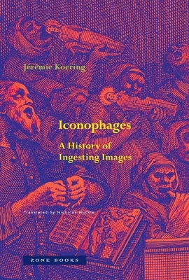 Iconophages: A History of Ingesting Images by Koering, J?r?mie