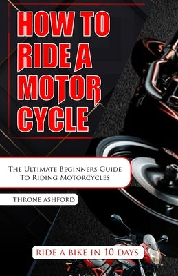 How to Ride a Motorcycle: The Ultimate Beginners Guide To Riding Motorcycles by Ashford, Throne