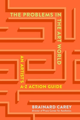 The Problems in the Art World: An Artist's A-Z Action Guide by Carey, Brainard