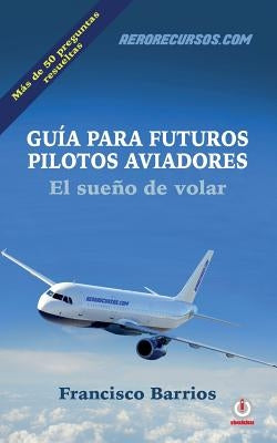 Guia para futuros pilotos aviadores: El sueno de volar by Barrios, Francisco