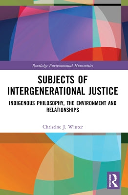 Subjects of Intergenerational Justice: Indigenous Philosophy, the Environment and Relationships by Winter, Christine J.