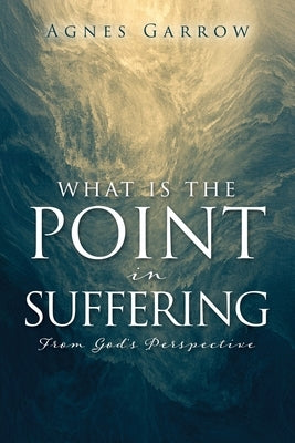 What Is The Point In Suffering From God's Perspective by Garrow, Agnes