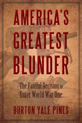 America's Greatest Blunder: The Fateful Decision to Enter World War One by Pines, Burton Yale