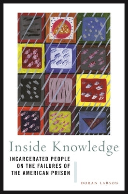 Inside Knowledge: Incarcerated People on the Failures of the American Prison by Larson, Doran