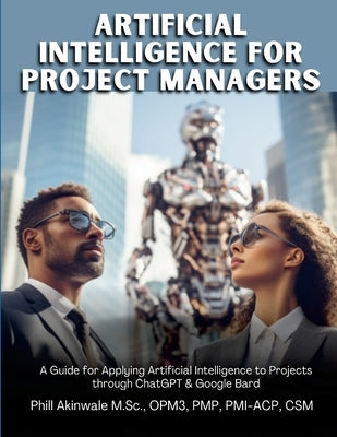 Artificial Intelligence for Project Managers: A Guide for Applying Artificial Intelligence to Traditional, Hybrid and Agile Projects through ChatGPT & by Akinwale, Phill