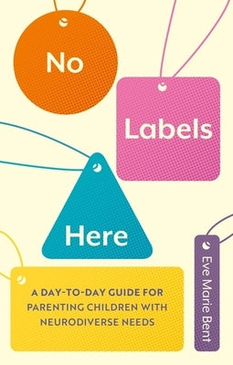 No Labels Here: A Day-To-Day Guide for Parenting Children with Neurodiverse Needs by Bent, Eve