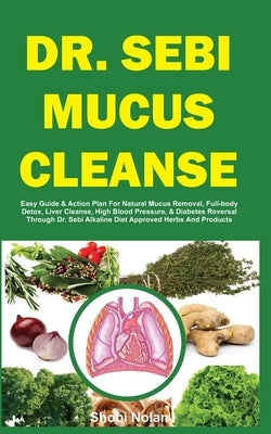 Dr. Sebi Mucus Cleanse: Easy Guide & Action Plan For Natural Mucus Removal, Full-body Detox, Liver Cleanse, High Blood Pressure, & Diabetes Re by Nolan, Shobi