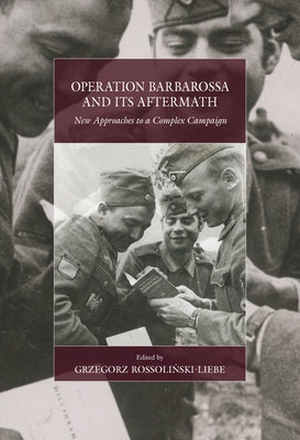 Operation Barbarossa and Its Aftermath: New Approaches to a Complex Campaign by Rossolin&#769;ski-Liebe, Grzegorz