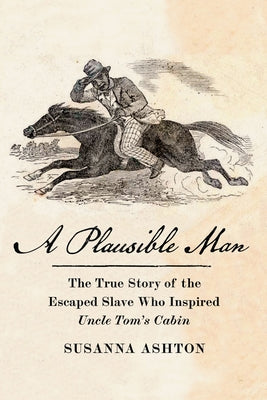 A Plausible Man: The True Story of the Escaped Slave Who Inspired Uncle Tom's Cabin by Ashton, Susanna