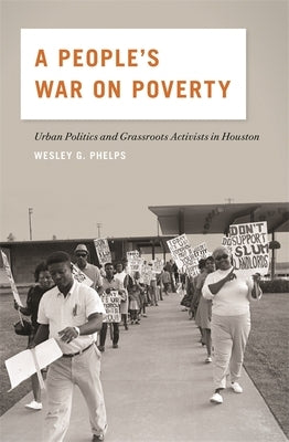 A People's War on Poverty: Urban Politics and Grassroots Activists in Houston by Phelps, Wesley G.