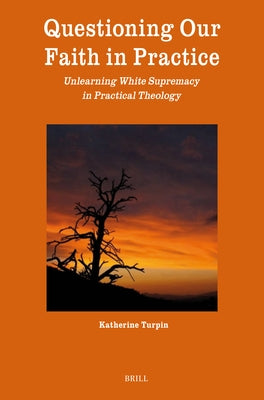 Questioning Our Faith in Practice: Unlearning White Supremacy in Practical Theology by Turpin, Katherine