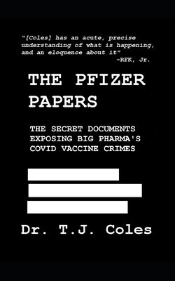 The Pfizer Papers: The Secret Documents Exposing Big Pharma's COVID Vaccine Crimes by Coles, T. J.