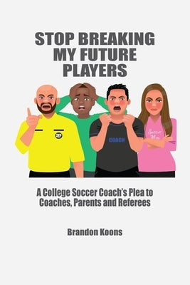 Stop Breaking My Future Players: A College Coach's Plea to Coaches, Parents and Referees by Koons, Brandon