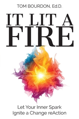 It Lit A Fire: Let Your Inner Spark Ignite a Change reAction by Bourdon Ed D., Tom