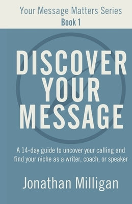 Discover Your Message: A 14-Day Guide to Uncover Your Calling and Find Your Niche as a Writer, Coach, or Speaker by Milligan, Jonathan