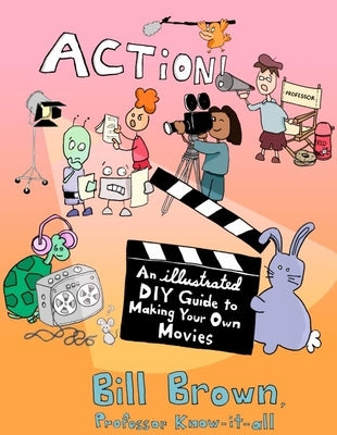 Action!: An Illustrated, DIY Guide to Making Your Own Movies by Brown, Bill