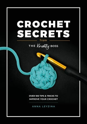 Crochet Secrets from the Knotty Boss: Over 100 Tips & Tricks to Improve Your Crochet by Leyzina, Anna