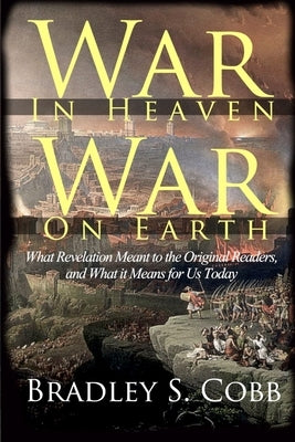 War in Heaven, War on Earth: What Revelation Meant to the Original Readers and What It Means for Us Today by Cobb, Bradley S.