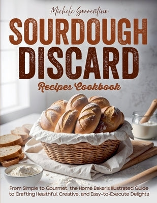 Sourdough Discard Recipes Cookbook - From Simple to Gourmet, the Home Baker's Illustrated Guide to Crafting Healthful, Creative, and Easy-to-Execute D by Sorrentino, Michele