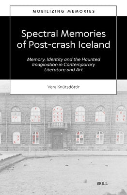 Spectral Memories of Post-Crash Iceland: Memory, Identity and the Haunted Imagination in Contemporary Literature and Art by Kn&#250;tsd&#243;ttir, Vera