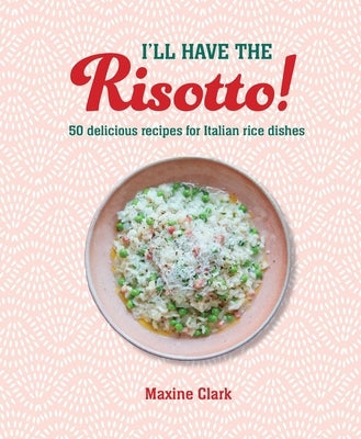 I'll Have the Risotto!: 50 Delicious Recipes for Italian Rice Dishes by Clark, Maxine