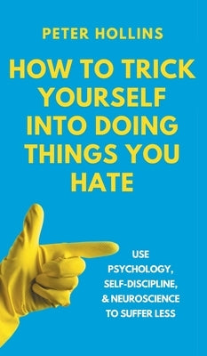 How to Trick Yourself Into Doing Things You Hate: Use Psychology, Self-Discipline, and Neuroscience to Suffer Less: Use Psychology, Self-Discipline, a by Hollins, Peter