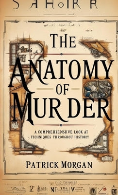 The Anatomy of Murder: A Comprehensive Look at Techniques Throughout History by Morgan, Patrick