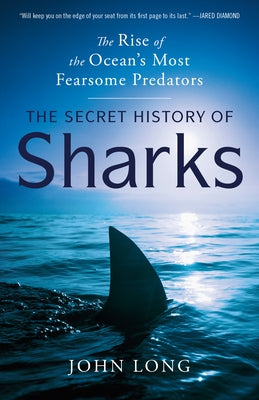 The Secret History of Sharks: The Rise of the Ocean's Most Fearsome Predators by Long, John