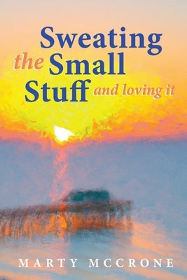 Sweating the Small Stuff and Loving It by McCrone, Marty