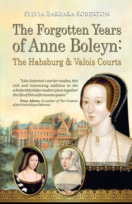 The Forgotten Years of Anne Boleyn: The Habsburg & Valois Courts by Soberton, Sylvia Barbara