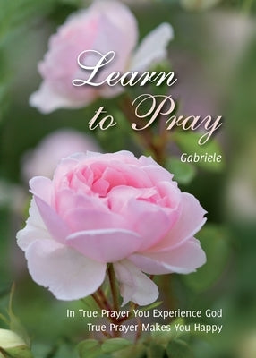 Learn to Pray: In True Prayer You experience God. True Prayer Makes You Happy by Gabriele