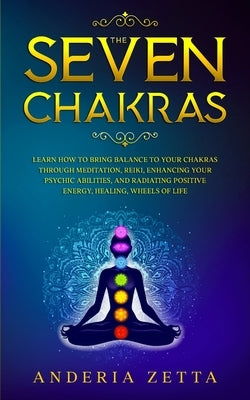 The Seven Chakras: Learn How to Bring Balance to Your Chakras Through Meditation, Reiki, Enhancing Your Psychic Abilities, and Radiating by Zetta, Anderia