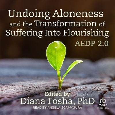 Undoing Aloneness and the Transformation of Suffering Into Flourishing: Aedp 2.0 by Fosha, Diana