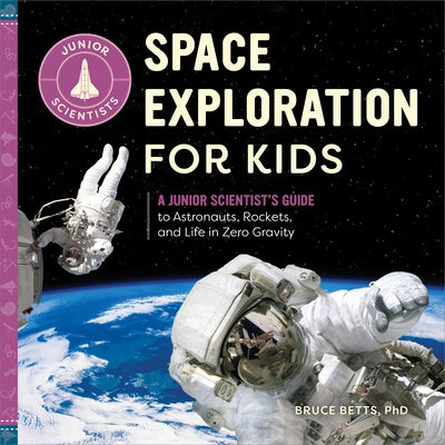 Space Exploration for Kids: A Junior Scientist's Guide to Astronauts, Rockets, and Life in Zero Gravity by Betts, Bruce
