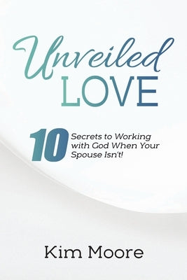 Unveiled Love: 10 Secrets to Working with God When Your Spouse Isn't! by Moore, Kim